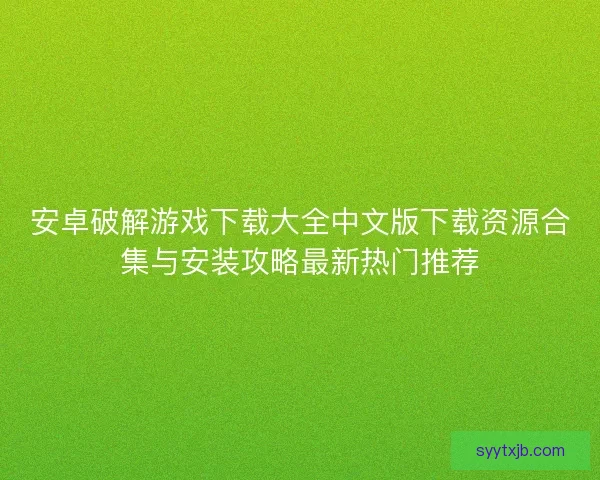 安卓破解游戏下载大全中文版下载资源合集与安装攻略最新热门推荐