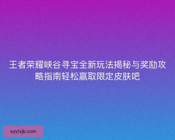 王者荣耀峡谷寻宝全新玩法揭秘与奖励攻略指南轻松赢取限定皮肤吧