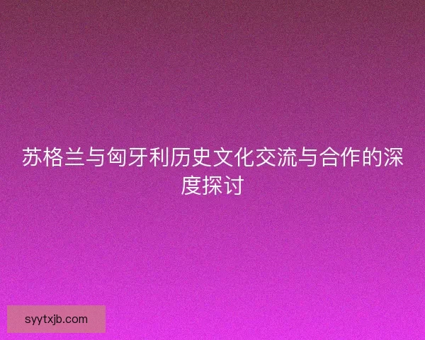 苏格兰与匈牙利历史文化交流与合作的深度探讨