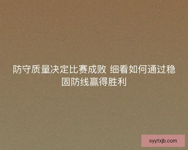 防守质量决定比赛成败 细看如何通过稳固防线赢得胜利