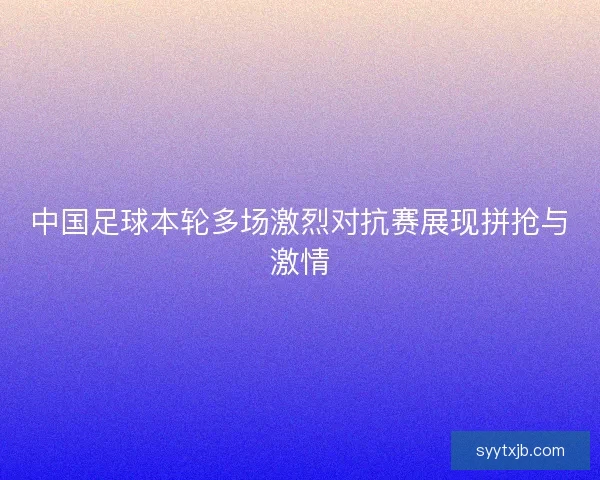 中国足球本轮多场激烈对抗赛展现拼抢与激情