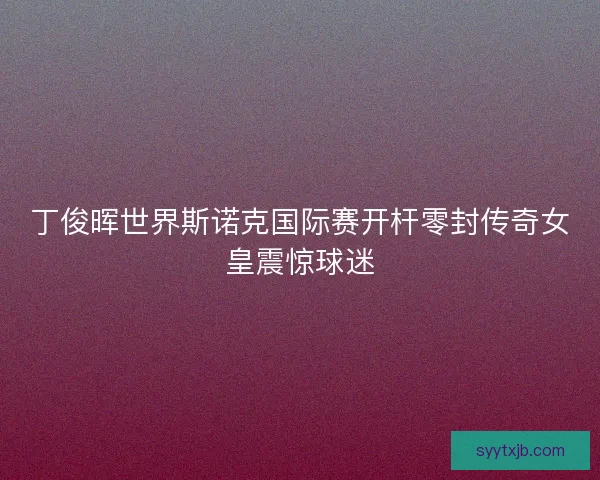 丁俊晖世界斯诺克国际赛开杆零封传奇女皇震惊球迷