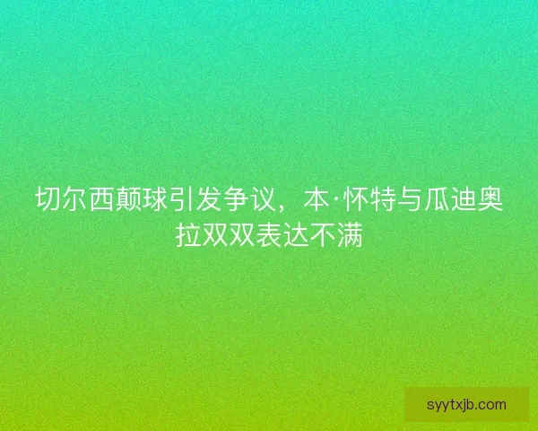 切尔西颠球引发争议，本·怀特与瓜迪奥拉双双表达不满