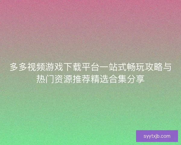多多视频游戏下载平台一站式畅玩攻略与热门资源推荐精选合集分享